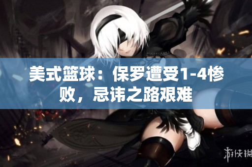美式篮球：保罗遭受1-4惨败，忌讳之路艰难