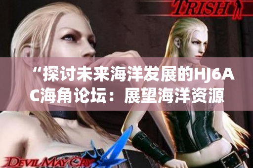 “探讨未来海洋发展的HJ6AC海角论坛：展望海洋资源利用与环境保护”