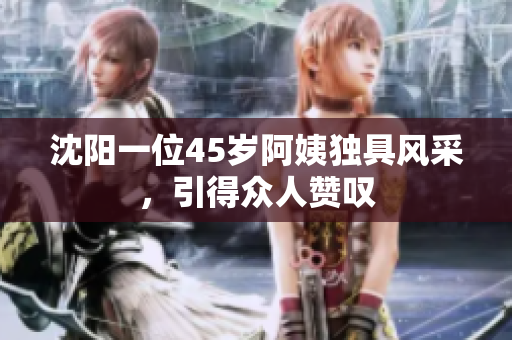 沈阳一位45岁阿姨独具风采，引得众人赞叹