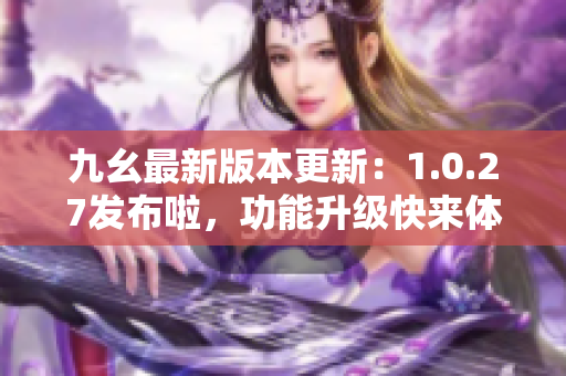 九幺最新版本更新：1.0.27发布啦，功能升级快来体验