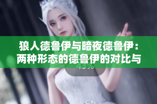 狼人德鲁伊与暗夜德鲁伊：两种形态的德鲁伊的对比与解析