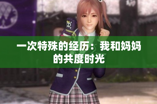 一次特殊的经历：我和妈妈的共度时光