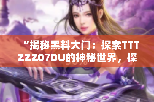 “揭秘黑料大门：探索TTTZZZ07DU的神秘世界，探寻其背后的秘密与故事”