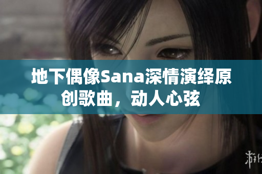 地下偶像Sana深情演绎原创歌曲，动人心弦
