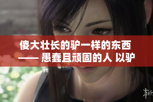 傻大壮长的驴一样的东西 —— 愚蠢且顽固的人 以驴喻人
