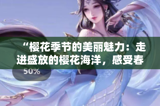 “樱花季节的美丽魅力：走进盛放的樱花海洋，感受春天的温柔气息”