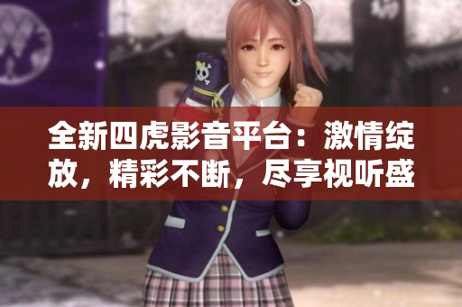 全新四虎影音平台：激情绽放，精彩不断，尽享视听盛宴！