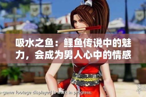 吸水之鱼：鲤鱼传说中的魅力，会成为男人心中的情感纽带吗？