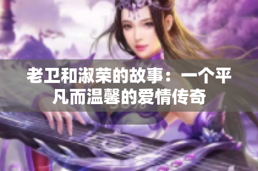 老卫和淑荣的故事：一个平凡而温馨的爱情传奇