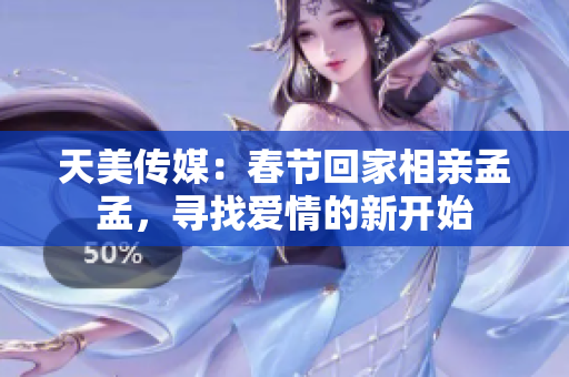 天美传媒：春节回家相亲孟孟，寻找爱情的新开始