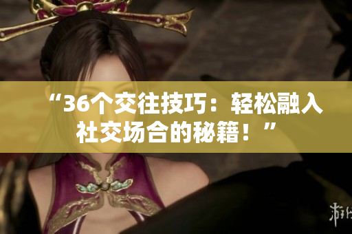 “36个交往技巧：轻松融入社交场合的秘籍！”