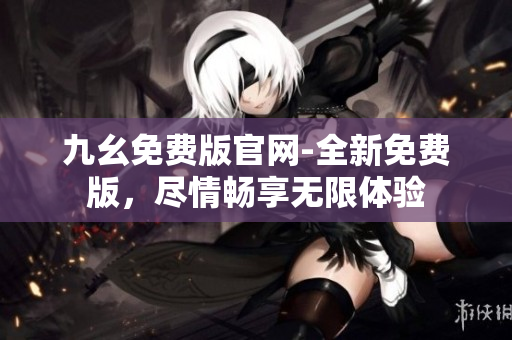 九幺免费版官网-全新免费版，尽情畅享无限体验