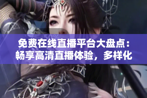免费在线直播平台大盘点：畅享高清直播体验，多样化内容涵盖生活各个领域！