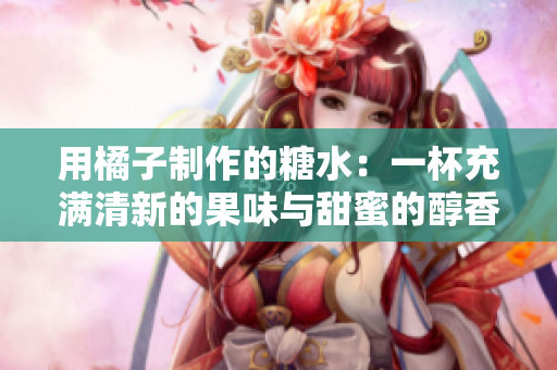 用橘子制作的糖水：一杯充满清新的果味与甜蜜的醇香