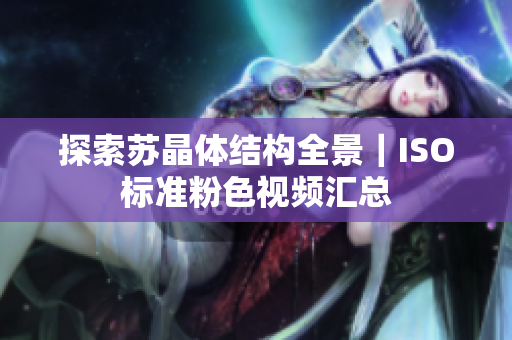探索苏晶体结构全景｜ISO标准粉色视频汇总