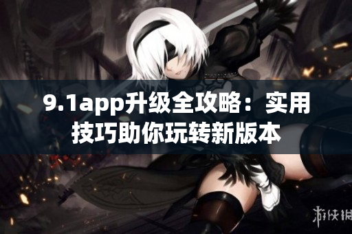 9.1app升级全攻略：实用技巧助你玩转新版本