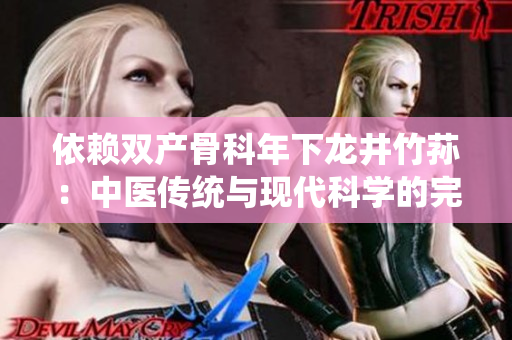 依赖双产骨科年下龙井竹荪：中医传统与现代科学的完美结合