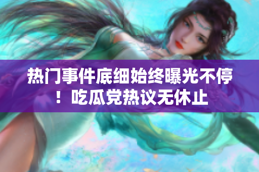 热门事件底细始终曝光不停！吃瓜党热议无休止