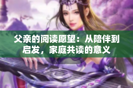 父亲的阅读愿望：从陪伴到启发，家庭共读的意义