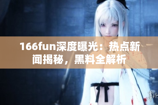166fun深度曝光：热点新闻揭秘，黑料全解析