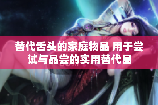 替代舌头的家庭物品 用于尝试与品尝的实用替代品
