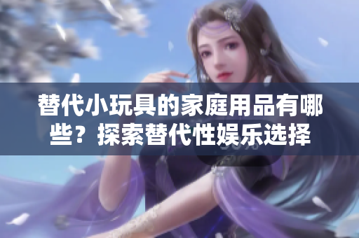 替代小玩具的家庭用品有哪些？探索替代性娱乐选择