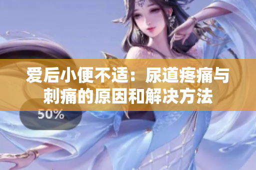 爱后小便不适：尿道疼痛与刺痛的原因和解决方法