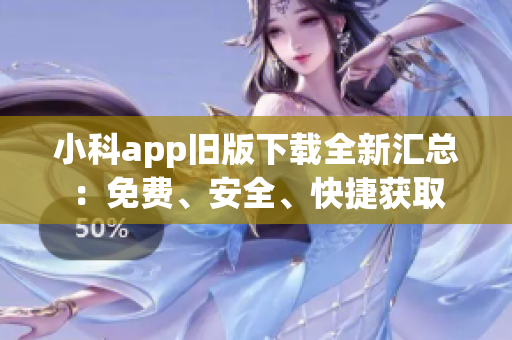 小科app旧版下载全新汇总：免费、安全、快捷获取