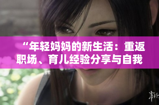 “年轻妈妈的新生活：重返职场、育儿经验分享与自我成长”