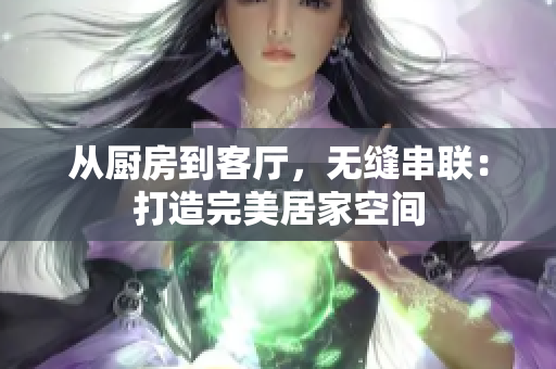 从厨房到客厅，无缝串联：打造完美居家空间