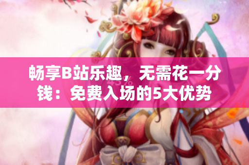 畅享B站乐趣，无需花一分钱：免费入场的5大优势
