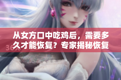 从女方口中吃鸡后，需要多久才能恢复？专家揭秘恢复时长
