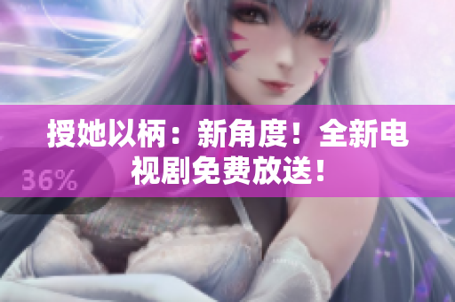 授她以柄：新角度！全新电视剧免费放送！