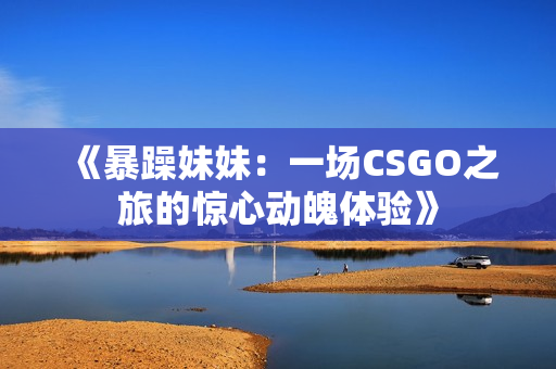 《暴躁妹妹：一场CSGO之旅的惊心动魄体验》