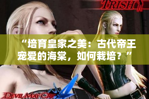 “培育皇家之美：古代帝王宠爱的海棠，如何栽培？”