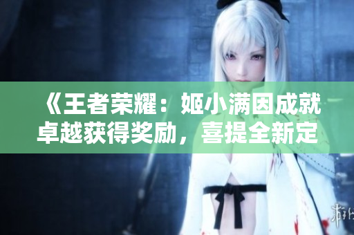《王者荣耀：姬小满因成就卓越获得奖励，喜提全新定制皮肤，粉丝们热情祝贺》