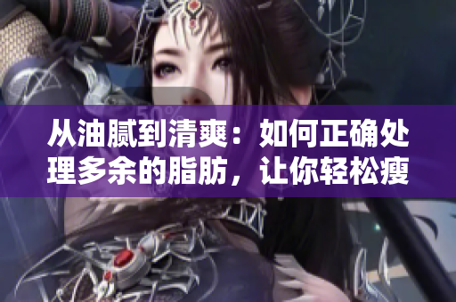 从油腻到清爽：如何正确处理多余的脂肪，让你轻松瘦身
