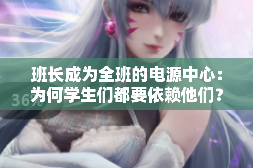 班长成为全班的电源中心：为何学生们都要依赖他们？