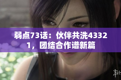 弱点73话：伙伴共洗43321，团结合作谱新篇