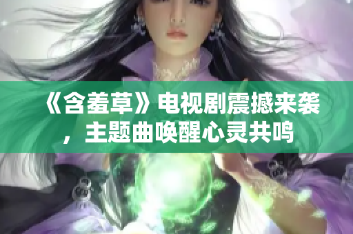 《含羞草》电视剧震撼来袭，主题曲唤醒心灵共鸣