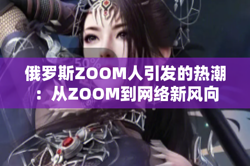俄罗斯ZOOM人引发的热潮：从ZOOM到网络新风向