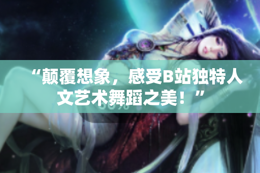 “颠覆想象，感受B站独特人文艺术舞蹈之美！”