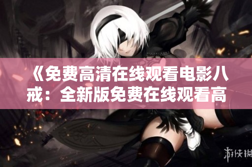 《免费高清在线观看电影八戒：全新版免费在线观看高清电影、剧集、综艺》