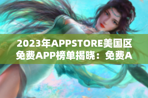 2023年APPSTORE美国区免费APP榜单揭晓：免费APP涌现新风尚