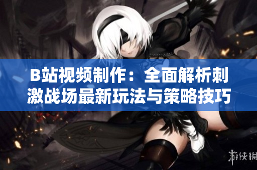 B站视频制作：全面解析刺激战场最新玩法与策略技巧
