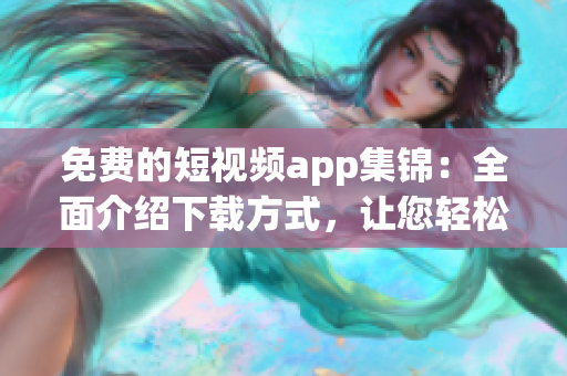 免费的短视频app集锦：全面介绍下载方式，让您轻松观看精彩内容