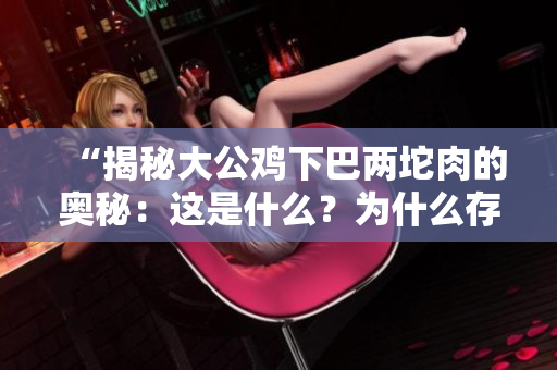 “揭秘大公鸡下巴两坨肉的奥秘：这是什么？为什么存在？”