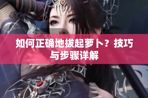 如何正确地拔起萝卜？技巧与步骤详解