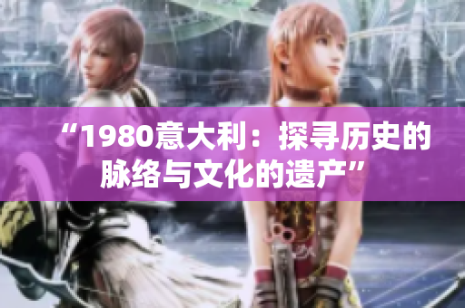 “1980意大利：探寻历史的脉络与文化的遗产”