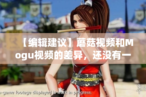 【编辑建议】蘑菇视频和Mogu视频的差异，还没有一个最好的答案。